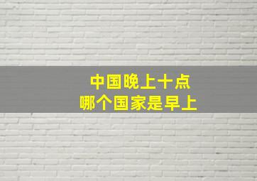 中国晚上十点哪个国家是早上