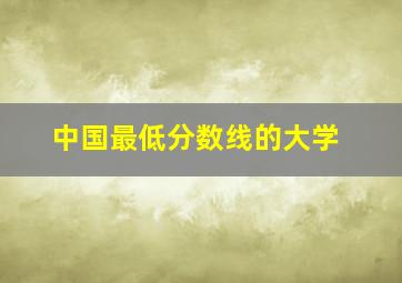 中国最低分数线的大学