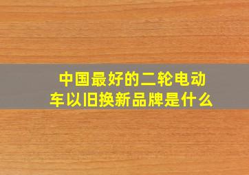 中国最好的二轮电动车以旧换新品牌是什么