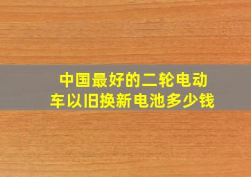 中国最好的二轮电动车以旧换新电池多少钱