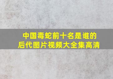 中国毒蛇前十名是谁的后代图片视频大全集高清