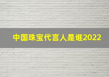 中国珠宝代言人是谁2022