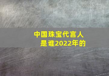 中国珠宝代言人是谁2022年的