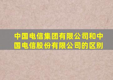 中国电信集团有限公司和中国电信股份有限公司的区别