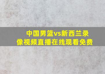 中国男篮vs新西兰录像视频直播在线观看免费