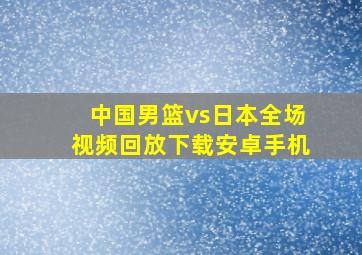 中国男篮vs日本全场视频回放下载安卓手机