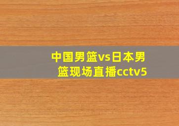 中国男篮vs日本男篮现场直播cctv5