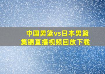 中国男篮vs日本男篮集锦直播视频回放下载