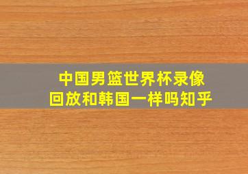 中国男篮世界杯录像回放和韩国一样吗知乎