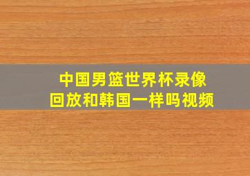 中国男篮世界杯录像回放和韩国一样吗视频