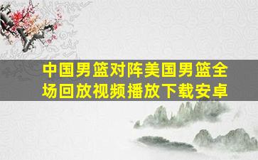 中国男篮对阵美国男篮全场回放视频播放下载安卓