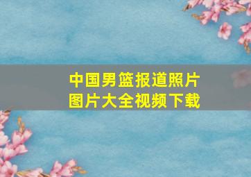 中国男篮报道照片图片大全视频下载