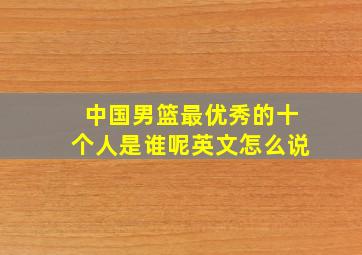 中国男篮最优秀的十个人是谁呢英文怎么说