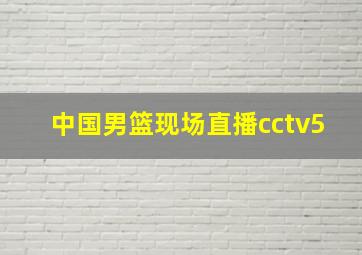 中国男篮现场直播cctv5