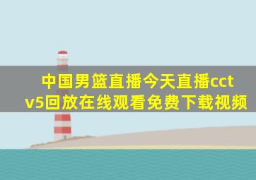 中国男篮直播今天直播cctv5回放在线观看免费下载视频