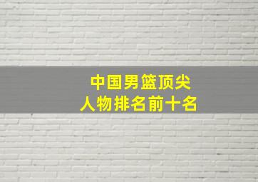 中国男篮顶尖人物排名前十名