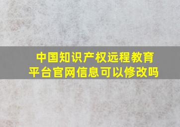 中国知识产权远程教育平台官网信息可以修改吗