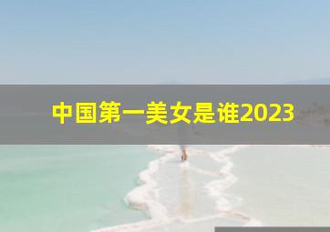 中国第一美女是谁2023