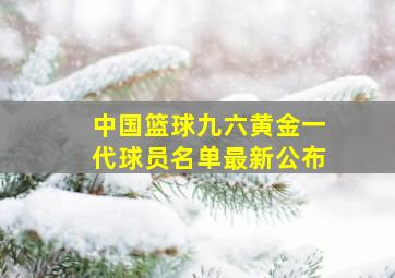 中国篮球九六黄金一代球员名单最新公布