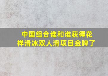 中国组合谁和谁获得花样滑冰双人滑项目金牌了