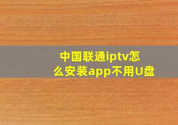 中国联通iptv怎么安装app不用U盘