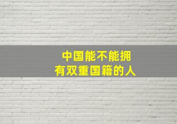 中国能不能拥有双重国籍的人