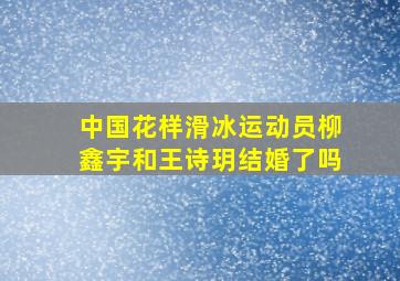 中国花样滑冰运动员柳鑫宇和王诗玥结婚了吗