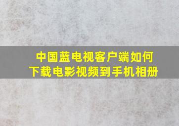 中国蓝电视客户端如何下载电影视频到手机相册