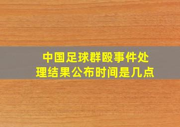 中国足球群殴事件处理结果公布时间是几点