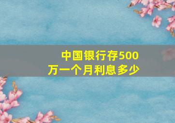 中国银行存500万一个月利息多少