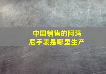 中国销售的阿玛尼手表是哪里生产