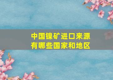 中国镍矿进口来源有哪些国家和地区