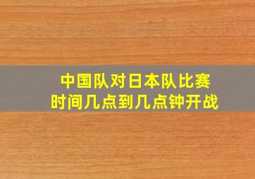 中国队对日本队比赛时间几点到几点钟开战