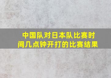 中国队对日本队比赛时间几点钟开打的比赛结果