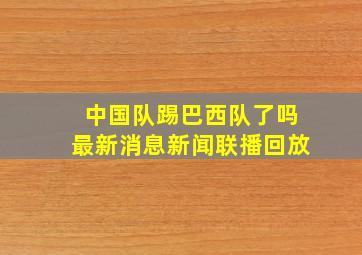 中国队踢巴西队了吗最新消息新闻联播回放