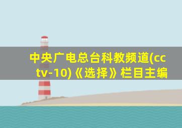 中央广电总台科教频道(cctv-10)《选择》栏目主编