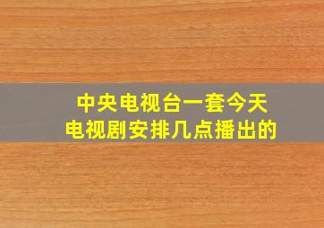 中央电视台一套今天电视剧安排几点播出的