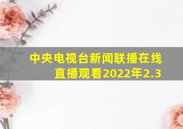 中央电视台新闻联播在线直播观看2022年2.3