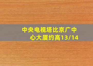 中央电视塔比京广中心大厦约高13/14