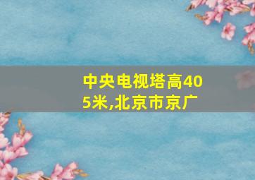 中央电视塔高405米,北京市京广