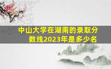 中山大学在湖南的录取分数线2023年是多少名