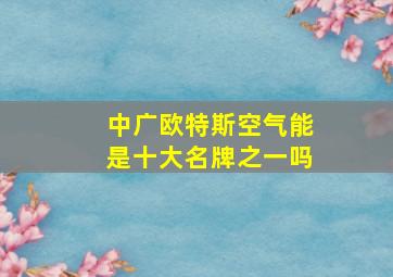 中广欧特斯空气能是十大名牌之一吗