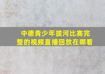 中德青少年拔河比赛完整的视频直播回放在哪看