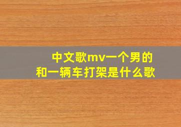 中文歌mv一个男的和一辆车打架是什么歌