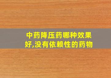 中药降压药哪种效果好,没有依赖性的药物