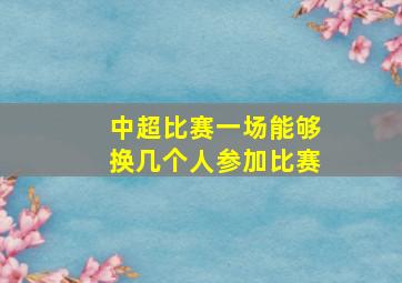 中超比赛一场能够换几个人参加比赛