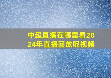 中超直播在哪里看2024年直播回放呢视频