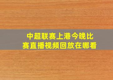 中超联赛上港今晚比赛直播视频回放在哪看