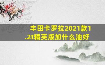 丰田卡罗拉2021款1.2t精英版加什么油好