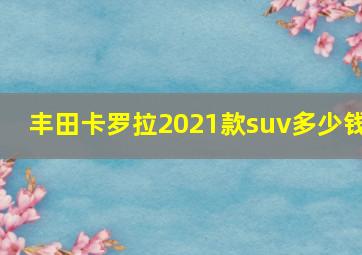 丰田卡罗拉2021款suv多少钱